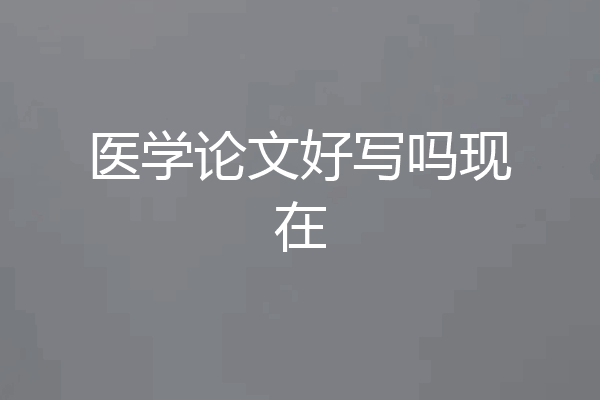 医学论文好写吗现在
