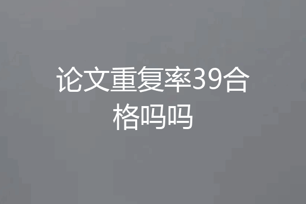 论文重复率39合格吗吗