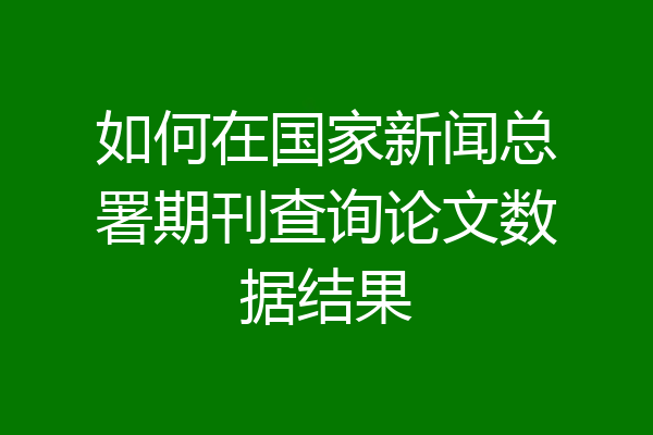 如何在国家新闻总署期刊查询论文数据结果