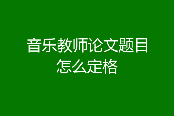 音乐教师论文题目怎么定格