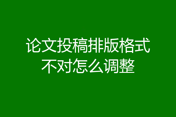 论文投稿排版格式不对怎么调整
