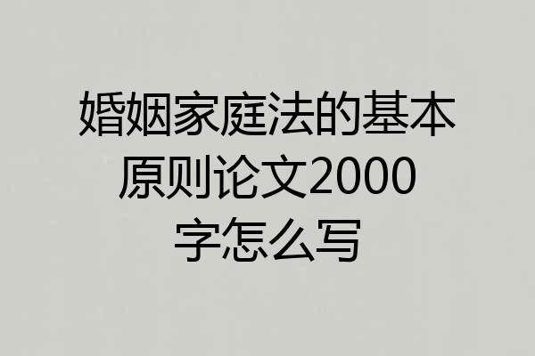 婚姻家庭法的基本原则论文2000字怎么写