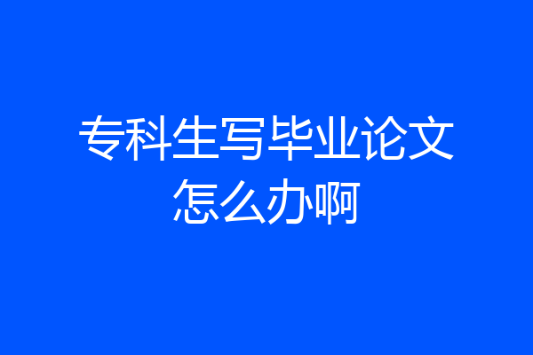专科生写毕业论文怎么办啊