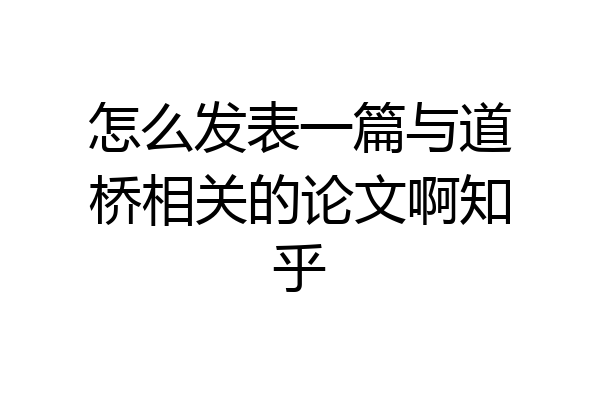 怎么发表一篇与道桥相关的论文啊知乎
