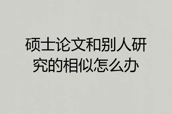 硕士论文和别人研究的相似怎么办