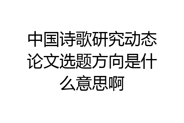 中国诗歌研究动态论文选题方向是什么意思啊