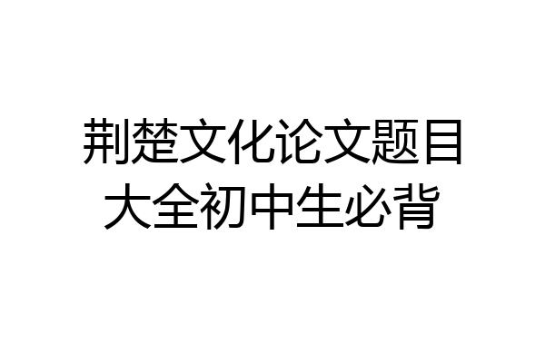 荆楚文化论文题目大全初中生必背