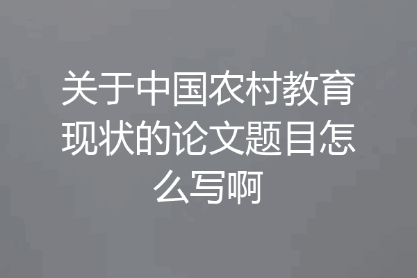 关于中国农村教育现状的论文题目怎么写啊
