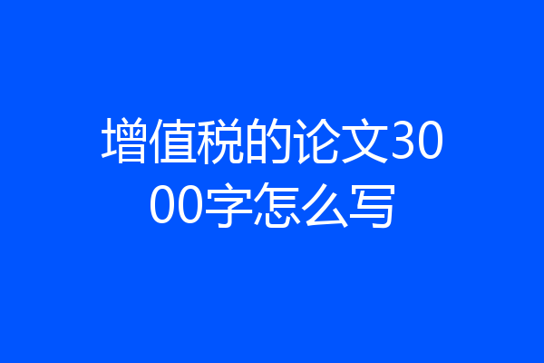 增值税的论文3000字怎么写