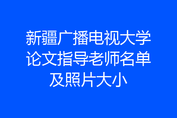 新疆广播电视大学论文指导老师名单及照片大小
