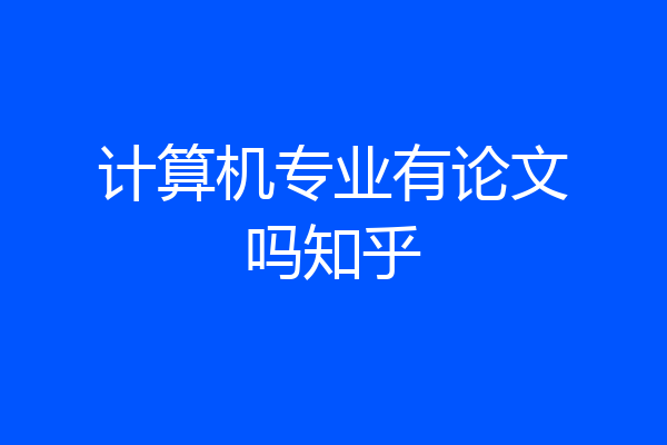 计算机专业有论文吗知乎