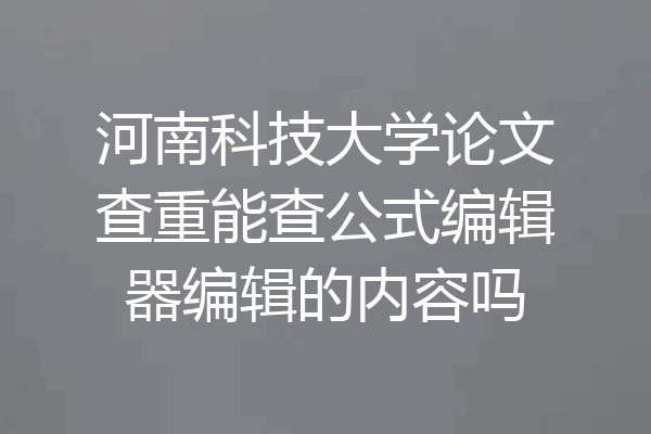 河南科技大学论文查重能查公式编辑器编辑的内容吗