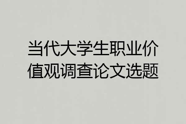 当代大学生职业价值观调查论文选题