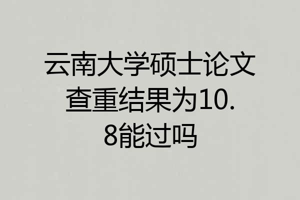 云南大学硕士论文查重结果为10.8能过吗