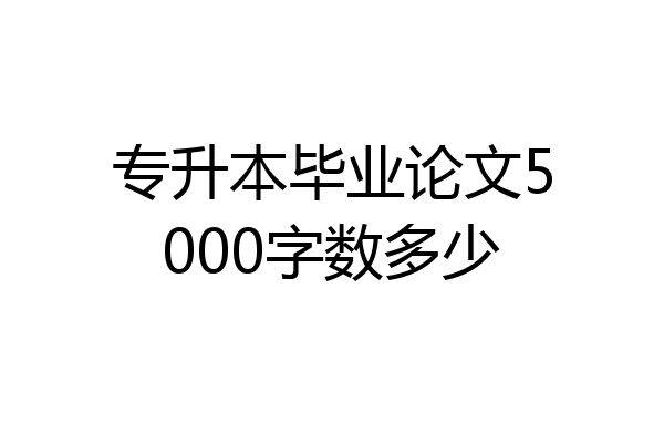 专升本毕业论文5000字数多少