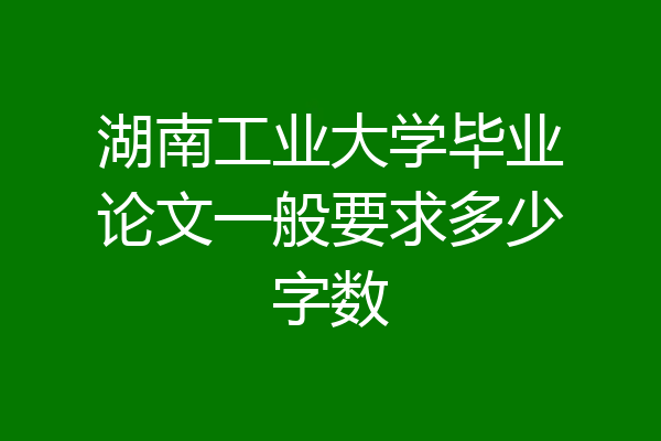 湖南工业大学毕业论文一般要求多少字数