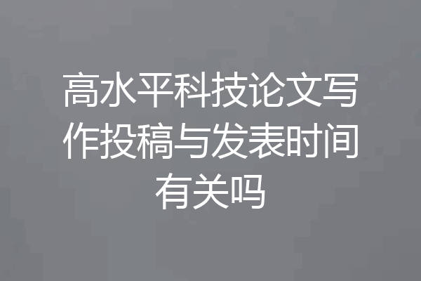 高水平科技论文写作投稿与发表时间有关吗