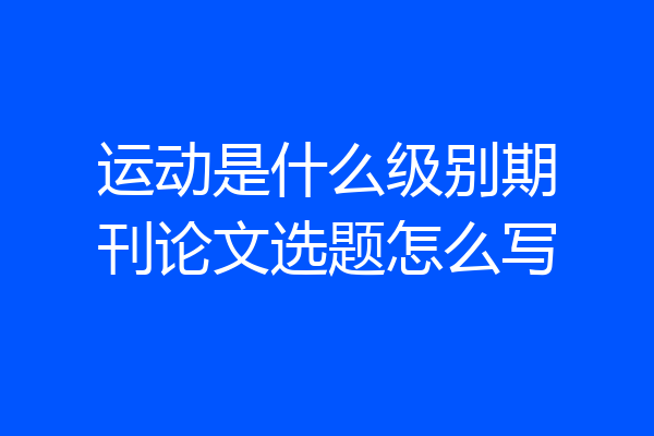 运动是什么级别期刊论文选题怎么写