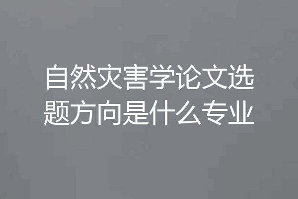 自然灾害学论文选题方向是什么专业
