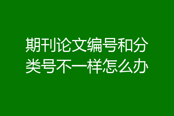 期刊论文编号和分类号不一样怎么办