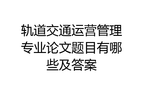 轨道交通运营管理专业论文题目有哪些及答案