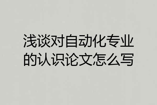 浅谈对自动化专业的认识论文怎么写