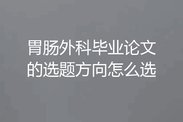 胃肠外科毕业论文的选题方向怎么选