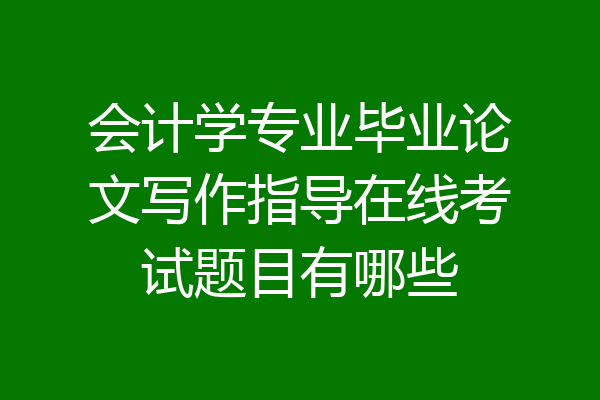 会计学专业毕业论文写作指导在线考试题目有哪些