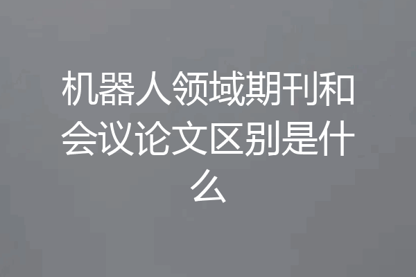 机器人领域期刊和会议论文区别是什么