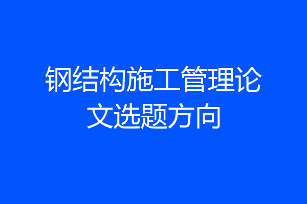 钢结构施工管理论文选题方向