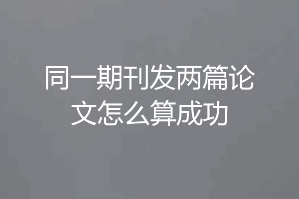 同一期刊发两篇论文怎么算成功