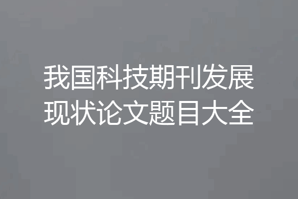 我国科技期刊发展现状论文题目大全