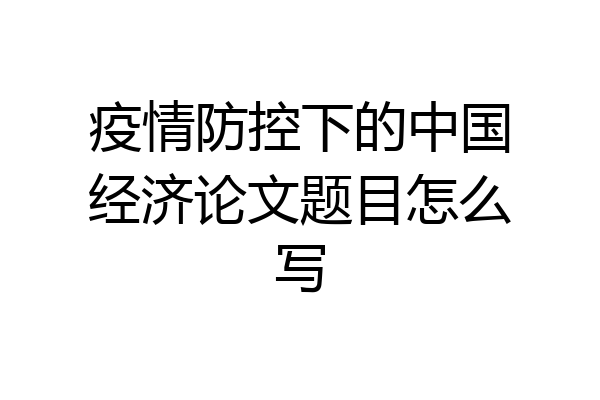 疫情防控下的中国经济论文题目怎么写