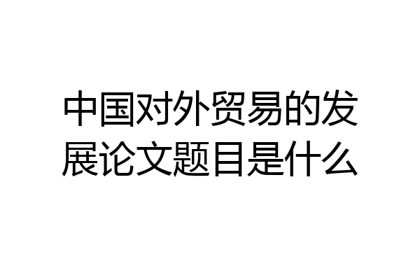 中国对外贸易的发展论文题目是什么