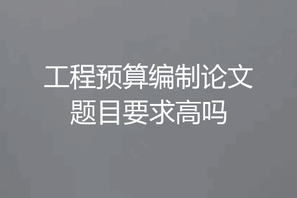 工程预算编制论文题目要求高吗