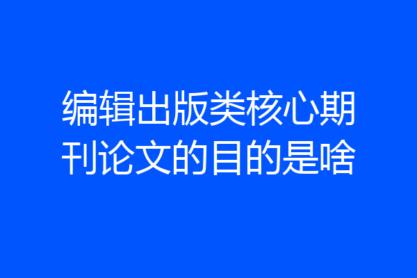 编辑出版类核心期刊论文的目的是啥