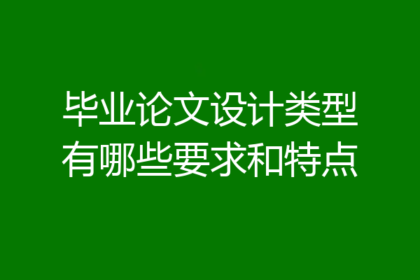 毕业论文设计类型有哪些要求和特点