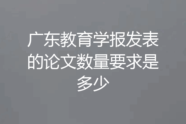 广东教育学报发表的论文数量要求是多少
