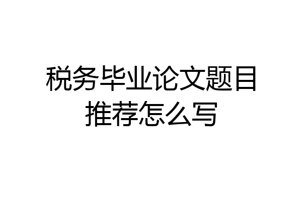 税务毕业论文题目推荐怎么写