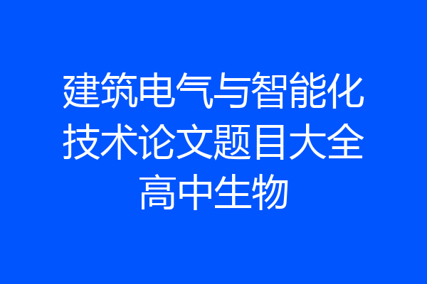 建筑电气与智能化技术论文题目大全高中生物