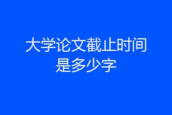 大学论文截止时间是多少字