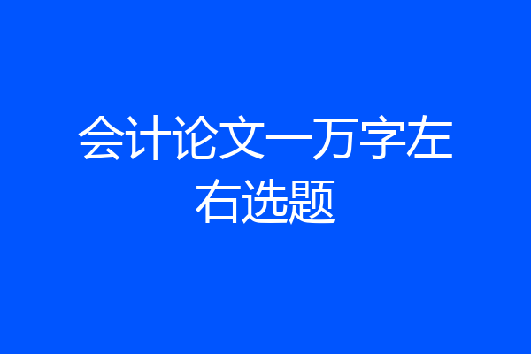 会计论文一万字左右选题
