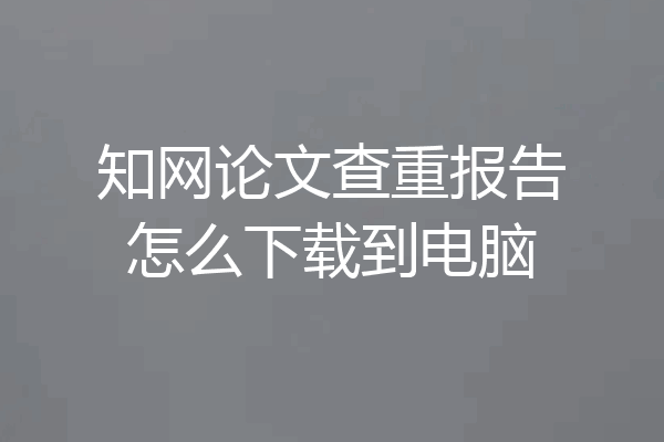 知网论文查重报告怎么下载到电脑
