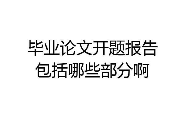 毕业论文开题报告包括哪些部分啊