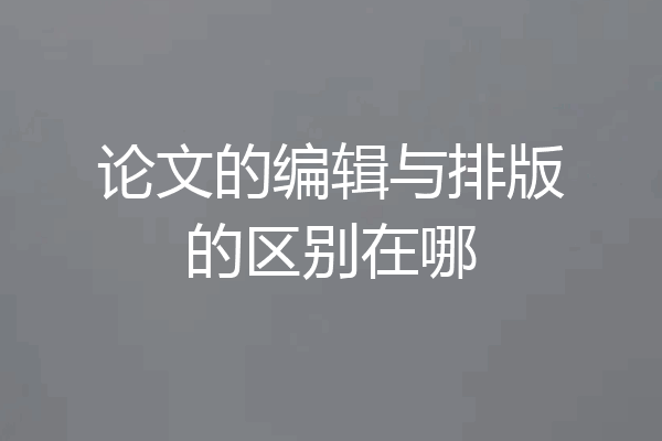 论文的编辑与排版的区别在哪