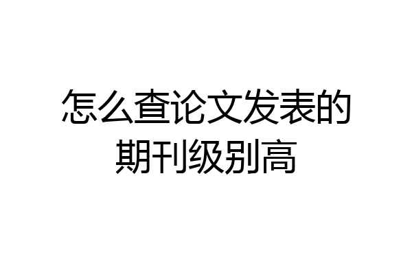 怎么查论文发表的期刊级别高