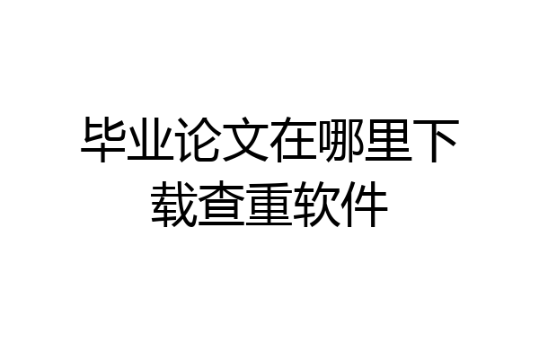 毕业论文在哪里下载查重软件