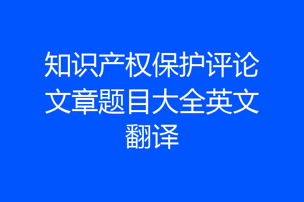知识产权保护评论文章题目大全英文翻译