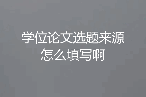 学位论文选题来源怎么填写啊