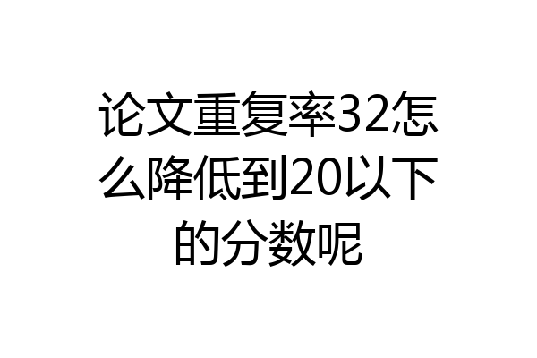 论文重复率32怎么降低到20以下的分数呢